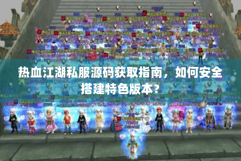 热血江湖私服源码获取指南，如何安全搭建特色版本？