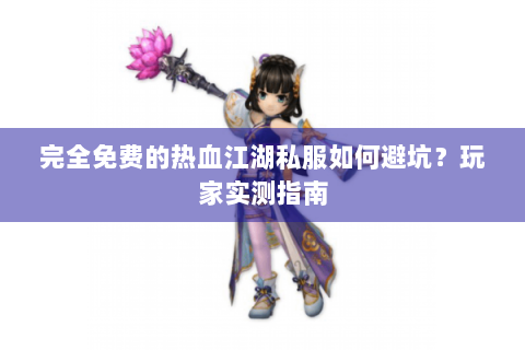 完全免费的热血江湖私服如何避坑？玩家实测指南