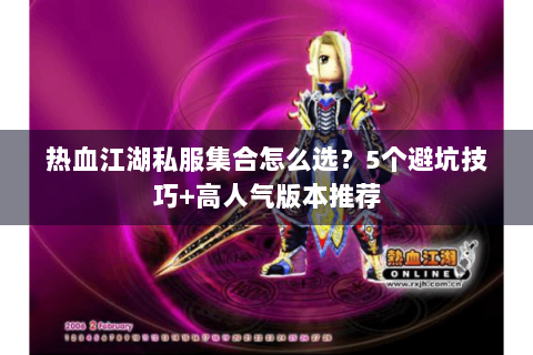 热血江湖私服集合怎么选？5个避坑技巧+高人气版本推荐