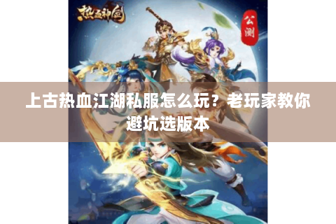 上古热血江湖私服怎么玩？老玩家教你避坑选版本