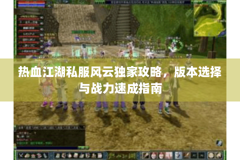 热血江湖私服风云独家攻略，版本选择与战力速成指南