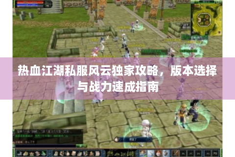 热血江湖私服风云独家攻略，版本选择与战力速成指南
