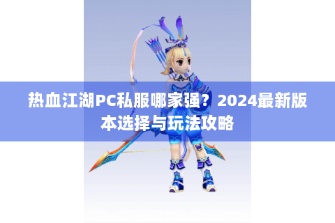 热血江湖PC私服哪家强？2024最新版本选择与玩法攻略