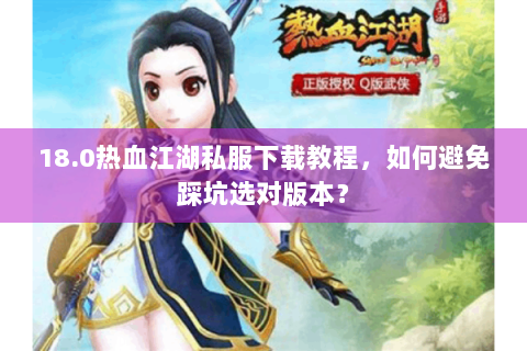 18.0热血江湖私服下载教程，如何避免踩坑选对版本？