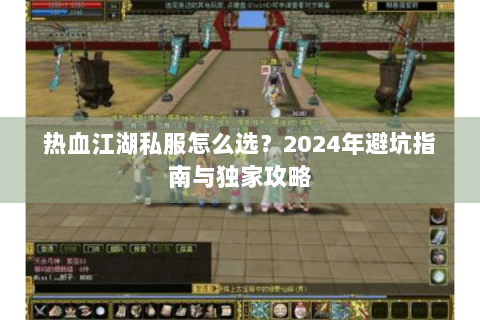 热血江湖私服怎么选？2024年避坑指南与独家攻略