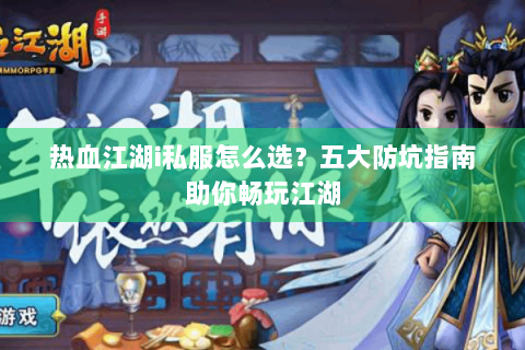 热血江湖i私服怎么选？五大防坑指南助你畅玩江湖