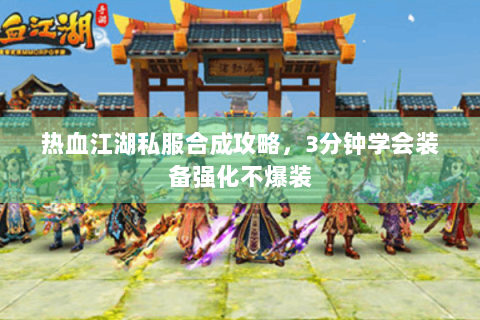 热血江湖私服合成攻略，3分钟学会装备强化不爆装