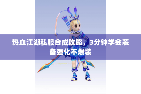 热血江湖私服合成攻略，3分钟学会装备强化不爆装