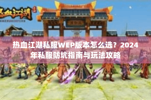 热血江湖私服WEP版本怎么选？2024年私服防坑指南与玩法攻略