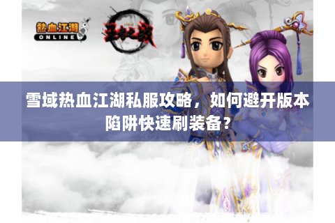 雪域热血江湖私服攻略，如何避开版本陷阱快速刷装备？