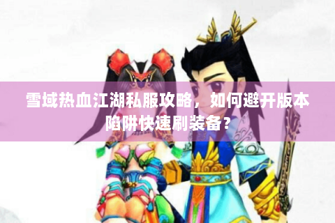 雪域热血江湖私服攻略，如何避开版本陷阱快速刷装备？