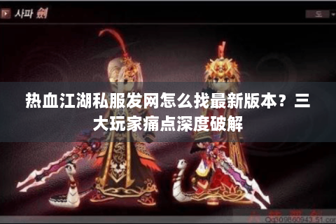 热血江湖私服发网怎么找最新版本？三大玩家痛点深度破解