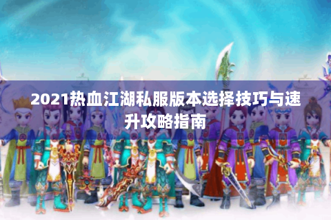 2021热血江湖私服版本选择技巧与速升攻略指南