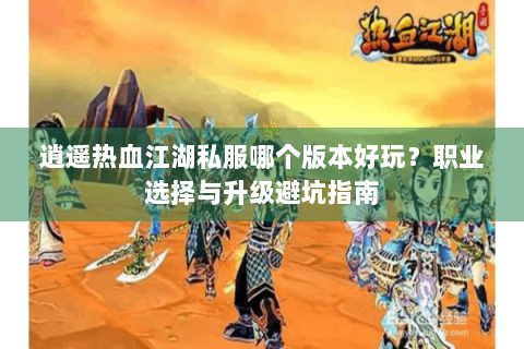 逍遥热血江湖私服哪个版本好玩？职业选择与升级避坑指南