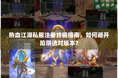 热血江湖私服注册终极指南，如何避开陷阱选对版本？