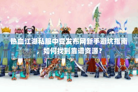热血江湖私服中变发布网新手避坑指南，如何找到靠谱资源？
