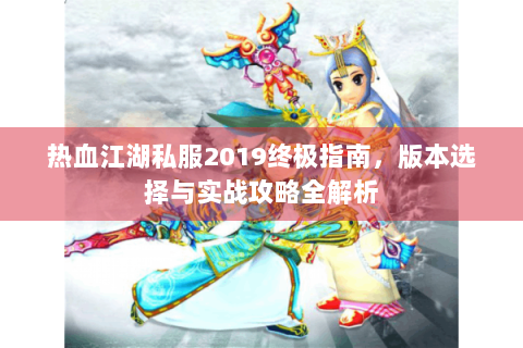 热血江湖私服2019终极指南，版本选择与实战攻略全解析