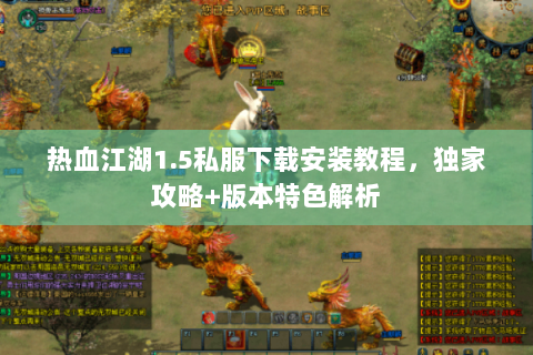 热血江湖1.5私服下载安装教程，独家攻略+版本特色解析