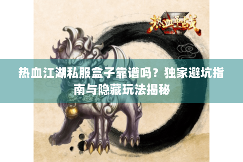 热血江湖私服盒子靠谱吗？独家避坑指南与隐藏玩法揭秘