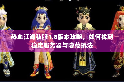 热血江湖私服1.8版本攻略，如何找到稳定服务器与隐藏玩法