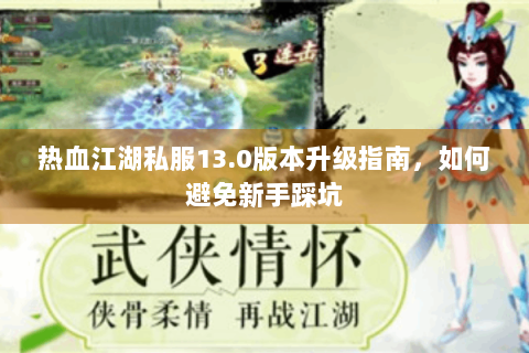 热血江湖私服13.0版本升级指南，如何避免新手踩坑