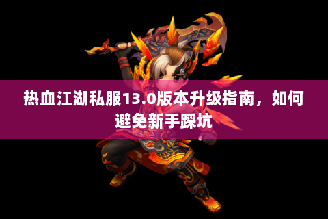 热血江湖私服13.0版本升级指南，如何避免新手踩坑