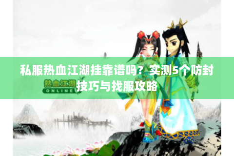 私服热血江湖挂靠谱吗？实测5个防封技巧与找服攻略