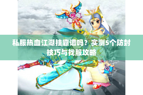 私服热血江湖挂靠谱吗？实测5个防封技巧与找服攻略