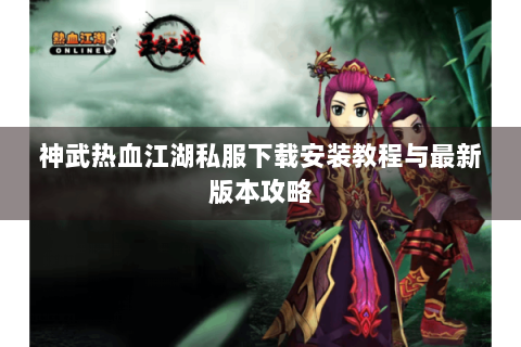 神武热血江湖私服下载安装教程与最新版本攻略