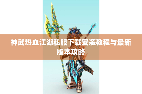 神武热血江湖私服下载安装教程与最新版本攻略