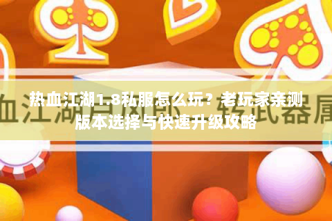 热血江湖1.8私服怎么玩？老玩家亲测版本选择与快速升级攻略