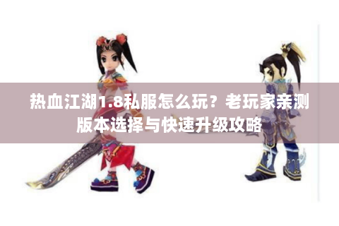 热血江湖1.8私服怎么玩？老玩家亲测版本选择与快速升级攻略