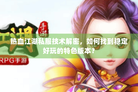 热血江湖私服技术解密，如何找到稳定好玩的特色版本？