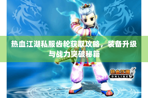 热血江湖私服齿轮获取攻略，装备升级与战力突破秘籍