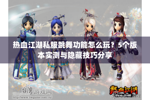 热血江湖私服跳舞功能怎么玩？5个版本实测与隐藏技巧分享