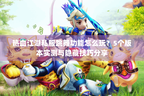 热血江湖私服跳舞功能怎么玩？5个版本实测与隐藏技巧分享
