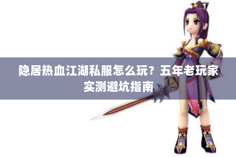 隐居热血江湖私服怎么玩？五年老玩家实测避坑指南