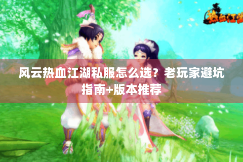 风云热血江湖私服怎么选？老玩家避坑指南+版本推荐