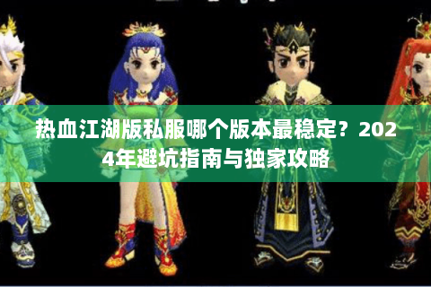热血江湖版私服哪个版本最稳定？2024年避坑指南与独家攻略