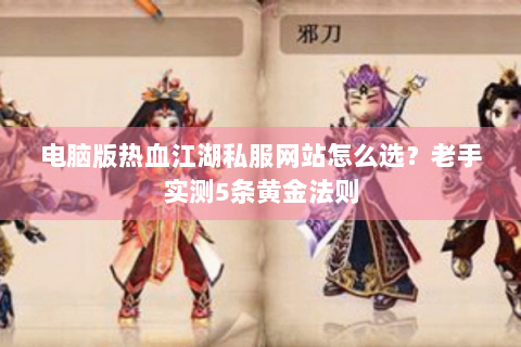 电脑版热血江湖私服网站怎么选？老手实测5条黄金法则