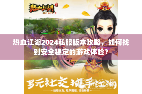 热血江湖2024私服版本攻略，如何找到安全稳定的游戏体验？