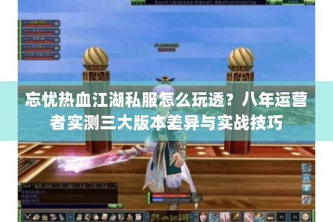 忘忧热血江湖私服怎么玩透？八年运营者实测三大版本差异与实战技巧