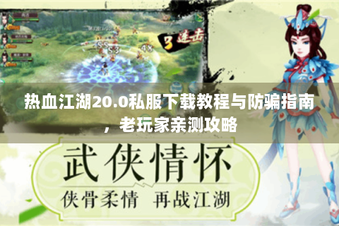热血江湖20.0私服下载教程与防骗指南，老玩家亲测攻略