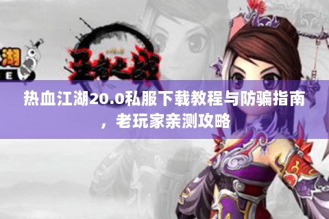 热血江湖20.0私服下载教程与防骗指南，老玩家亲测攻略