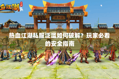 热血江湖私服泛滥如何破解？玩家必看的安全指南