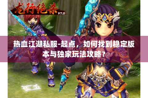 热血江湖私服-起点，如何找到稳定版本与独家玩法攻略？