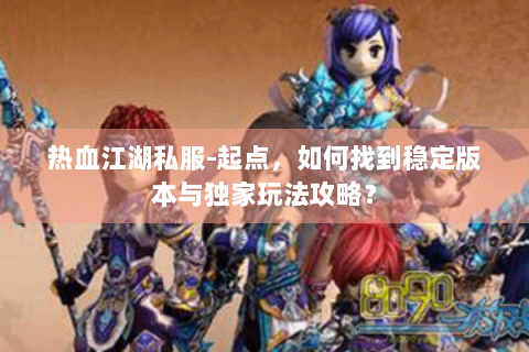 热血江湖私服-起点，如何找到稳定版本与独家玩法攻略？