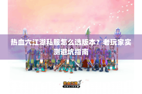 热血六江湖私服怎么选版本？老玩家实测避坑指南