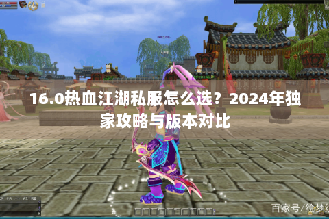 16.0热血江湖私服怎么选？2024年独家攻略与版本对比