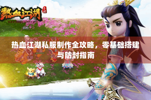 热血江湖私服制作全攻略，零基础搭建与防封指南